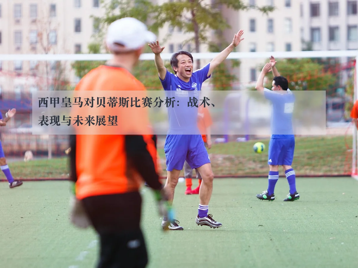 西甲皇马对贝蒂斯比赛分析:战术、表现与未来展望
